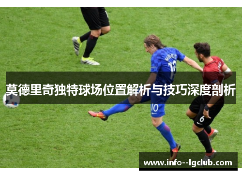 莫德里奇独特球场位置解析与技巧深度剖析