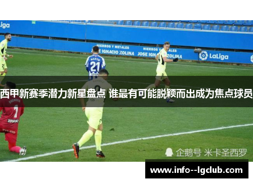 西甲新赛季潜力新星盘点 谁最有可能脱颖而出成为焦点球员