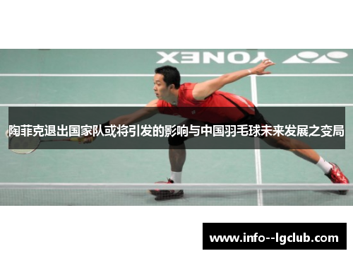 陶菲克退出国家队或将引发的影响与中国羽毛球未来发展之变局