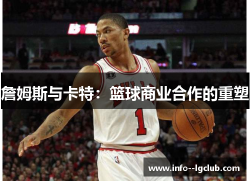 詹姆斯与卡特:篮球商业合作的重塑 詹姆斯与卡特:篮球商业合作的重塑