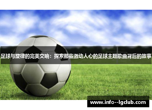 足球与旋律的完美交响：探索那些激动人心的足球主题歌曲背后的故事