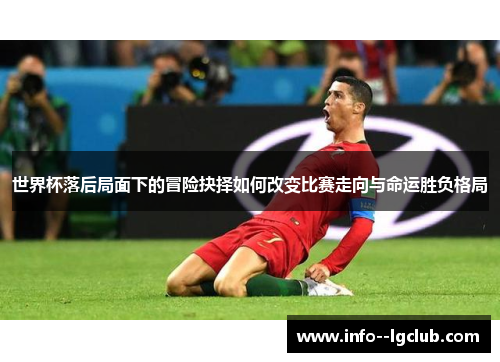 世界杯落后局面下的冒险抉择如何改变比赛走向与命运胜负格局 世界杯落后局面下的冒险抉择如何改变比赛走向与命运胜负格局