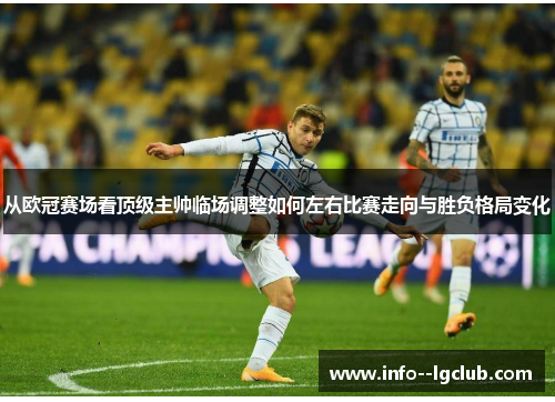 从欧冠赛场看顶级主帅临场调整如何左右比赛走向与胜负格局变化 从欧冠赛场看顶级主帅临场调整如何左右比赛走向与胜负格局变化