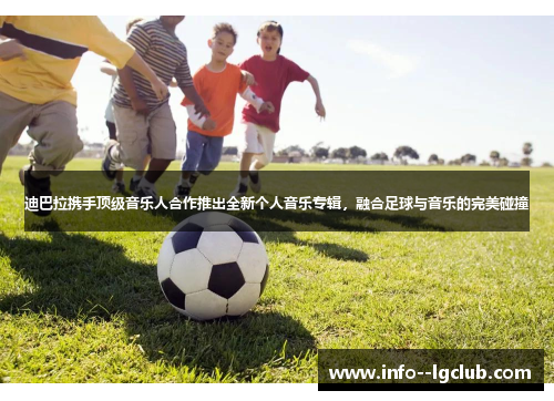 迪巴拉携手顶级音乐人合作推出全新个人音乐专辑,融合足球与音乐的完美碰撞 迪巴拉携手顶级音乐人合作推出全新个人音乐专辑,融合足球与音乐的完美碰撞