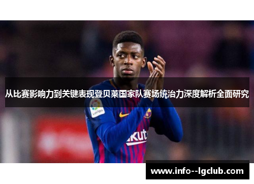 从比赛影响力到关键表现登贝莱国家队赛场统治力深度解析全面研究 从比赛影响力到关键表现登贝莱国家队赛场统治力深度解析全面研究
