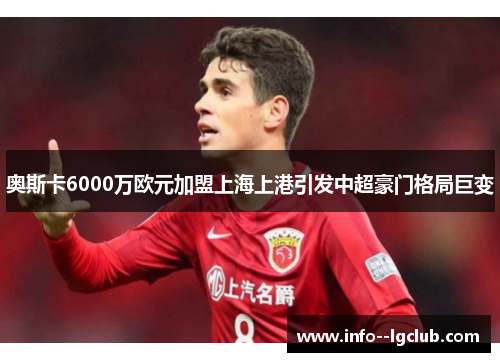 奥斯卡6000万欧元加盟上海上港引发中超豪门格局巨变