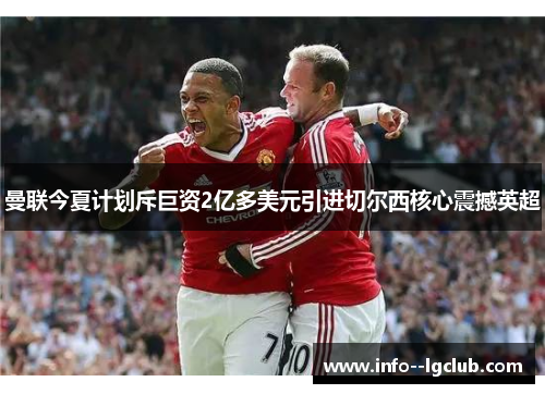 曼联今夏计划斥巨资2亿多美元引进切尔西核心震撼英超 曼联今夏计划斥巨资2亿多美元引进切尔西核心震撼英超