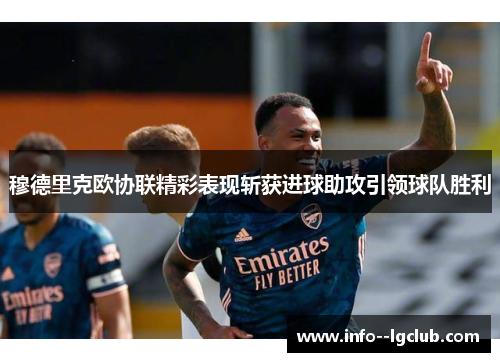 穆德里克欧协联精彩表现斩获进球助攻引领球队胜利 穆德里克欧协联精彩表现斩获进球助攻引领球队胜利