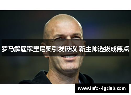 罗马解雇穆里尼奥引发热议 新主帅选拔成焦点 罗马解雇穆里尼奥引发热议 新主帅选拔成焦点