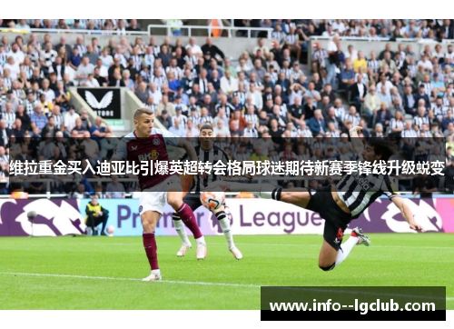 维拉重金买入迪亚比引爆英超转会格局球迷期待新赛季锋线升级蜕变 维拉重金买入迪亚比引爆英超转会格局球迷期待新赛季锋线升级蜕变