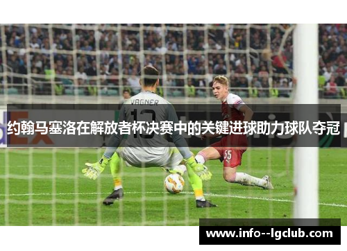 约翰马塞洛在解放者杯决赛中的关键进球助力球队夺冠 约翰马塞洛在解放者杯决赛中的关键进球助力球队夺冠