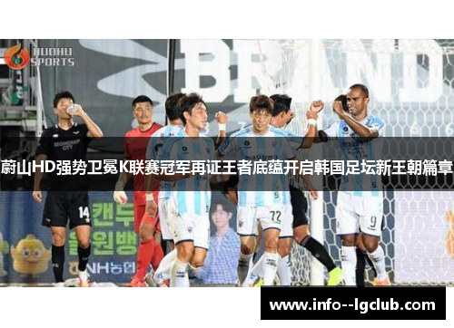 蔚山HD强势卫冕K联赛冠军再证王者底蕴开启韩国足坛新王朝篇章 蔚山HD强势卫冕K联赛冠军再证王者底蕴开启韩国足坛新王朝篇章