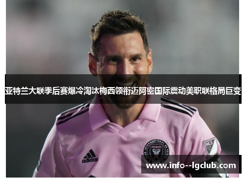 亚特兰大联季后赛爆冷淘汰梅西领衔迈阿密国际震动美职联格局巨变
