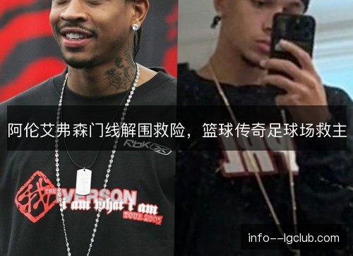 阿伦艾弗森门线解围救险,篮球传奇足球场救主 阿伦艾弗森门线解围救险,篮球传奇足球场救主