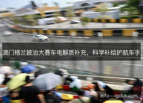澳门格兰披治大赛车电解质补充，科学补给护航车手