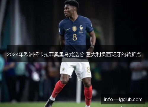 2024年欧洲杯卡拉菲奥里乌龙送分 意大利负西班牙的转折点 2024年欧洲杯卡拉菲奥里乌龙送分 意大利负西班牙的转折点
